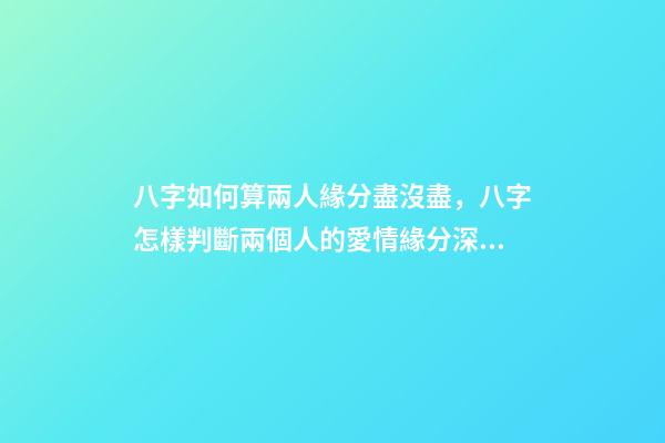 八字如何算兩人緣分盡沒盡，八字怎樣判斷兩個人的愛情緣分深不深 八字怎么看兩個人緣分盡沒盡，測兩人的緣分是否已盡-第1張-觀點-玄機派